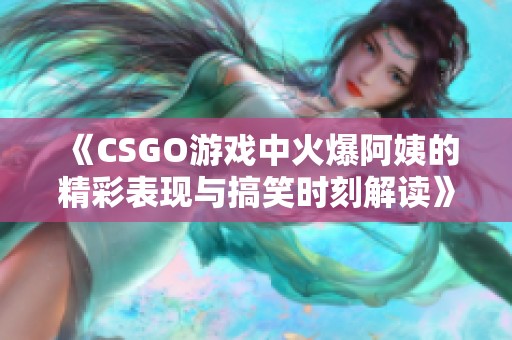 《CSGO游戏中火爆阿姨的精彩表现与搞笑时刻解读》