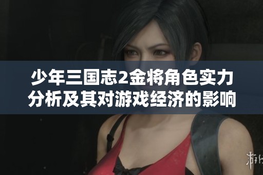 少年三国志2金将角色实力分析及其对游戏经济的影响解读