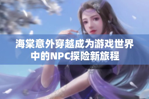 海棠意外穿越成为游戏世界中的NPC探险新旅程