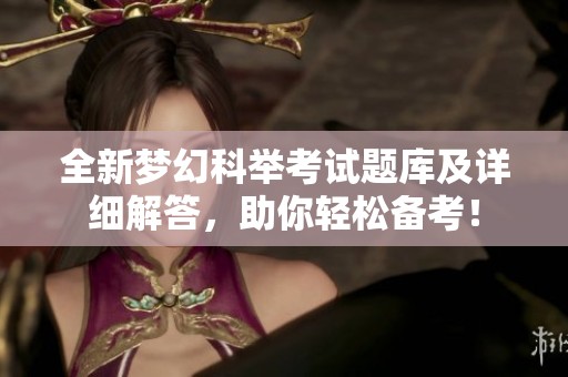 全新梦幻科举考试题库及详细解答，助你轻松备考！