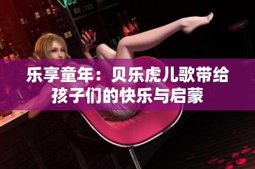 乐享童年：贝乐虎儿歌带给孩子们的快乐与启蒙