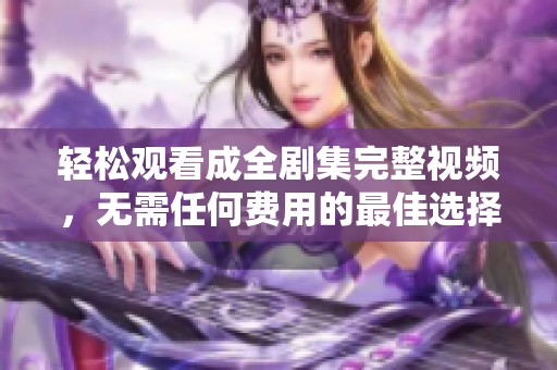 轻松观看成全剧集完整视频，无需任何费用的最佳选择