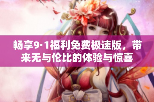 畅享9·1福利免费极速版，带来无与伦比的体验与惊喜