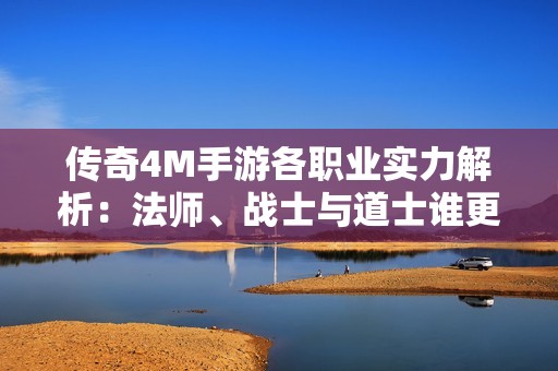 传奇4M手游各职业实力解析：法师、战士与道士谁更胜一筹？