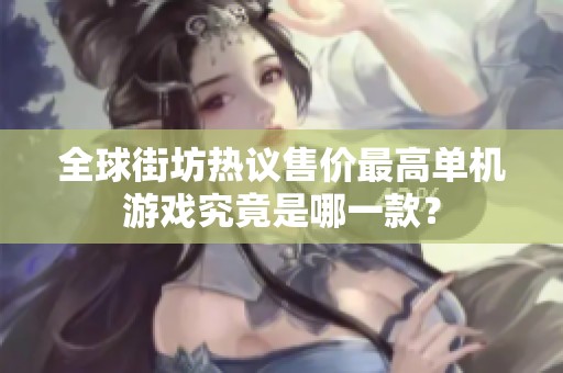 全球街坊热议售价最高单机游戏究竟是哪一款？