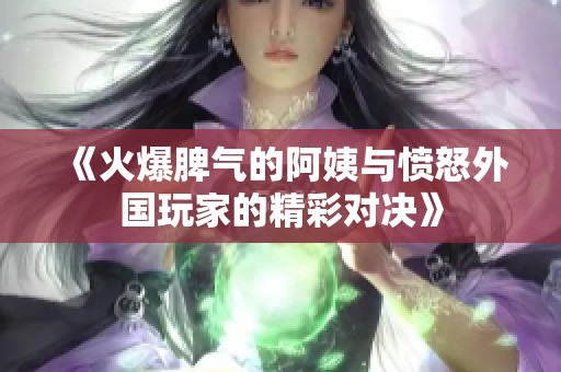 《火爆脾气的阿姨与愤怒外国玩家的精彩对决》