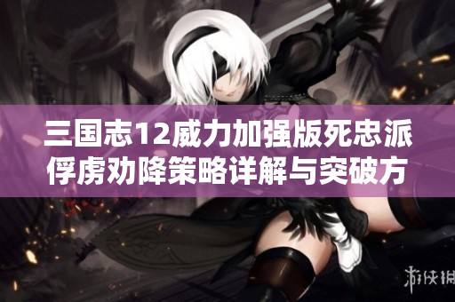 三国志12威力加强版死忠派俘虏劝降策略详解与突破方法分享