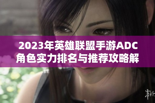2023年英雄联盟手游ADC角色实力排名与推荐攻略解读
