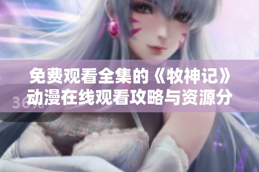 免费观看全集的《牧神记》动漫在线观看攻略与资源分享