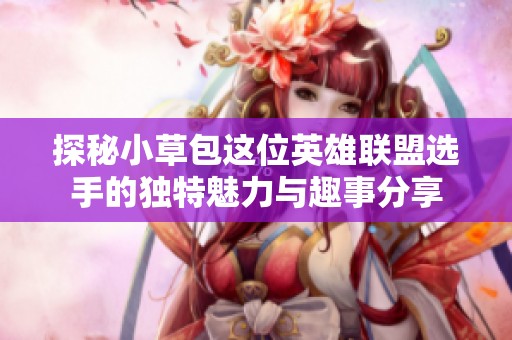 探秘小草包这位英雄联盟选手的独特魅力与趣事分享