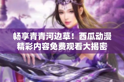 畅享青青河边草！西瓜动漫精彩内容免费观看大揭密