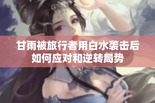甘雨被旅行者用白水袭击后如何应对和逆转局势