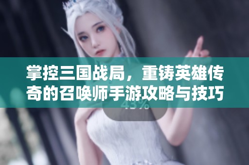 掌控三国战局，重铸英雄传奇的召唤师手游攻略与技巧分享