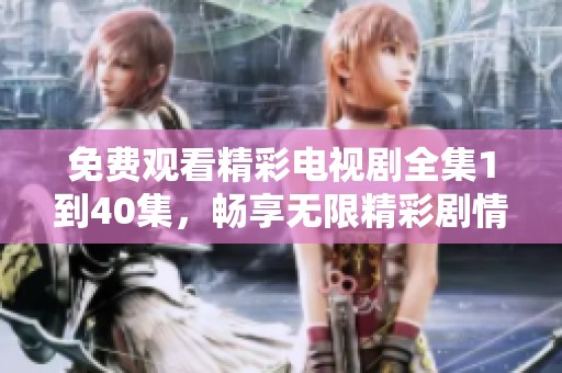 免费观看精彩电视剧全集1到40集，畅享无限精彩剧情