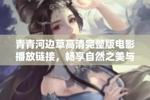 青青河边草高清完整版电影播放链接，畅享自然之美与青春故事