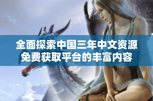 全面探索中国三年中文资源免费获取平台的丰富内容