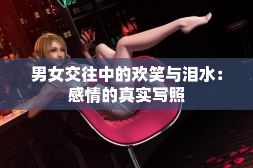 男女交往中的欢笑与泪水：感情的真实写照