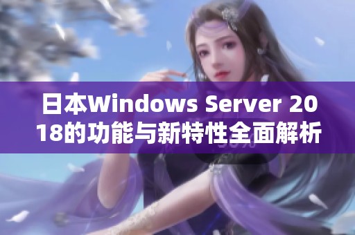 日本Windows Server 2018的功能与新特性全面解析