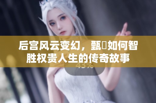 后宫风云变幻，甄嬛如何智胜权贵人生的传奇故事