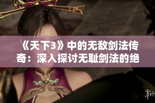 《天下3》中的无敌剑法传奇：深入探讨无耻剑法的绝妙奥秘与技巧