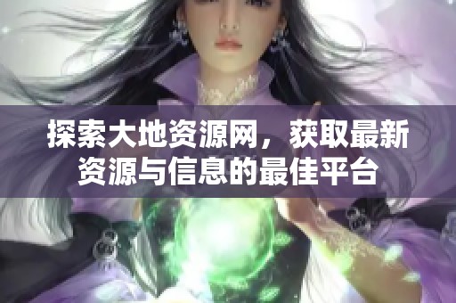 探索大地资源网，获取最新资源与信息的最佳平台