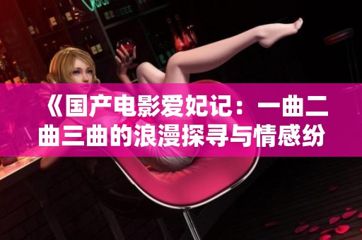 《国产电影爱妃记：一曲二曲三曲的浪漫探寻与情感纷争》
