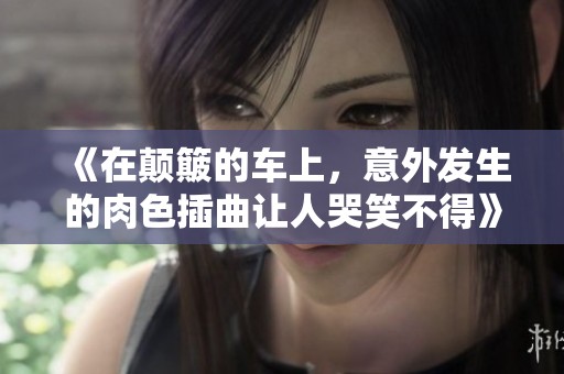 《在颠簸的车上，意外发生的肉色插曲让人哭笑不得》