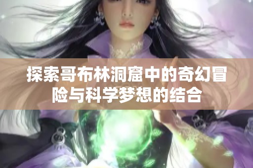 探索哥布林洞窟中的奇幻冒险与科学梦想的结合