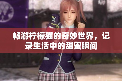 畅游柠檬猫的奇妙世界，记录生活中的甜蜜瞬间
