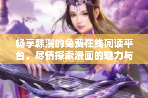 畅享韩漫的免费在线阅读平台，尽情探索漫画的魅力与乐趣