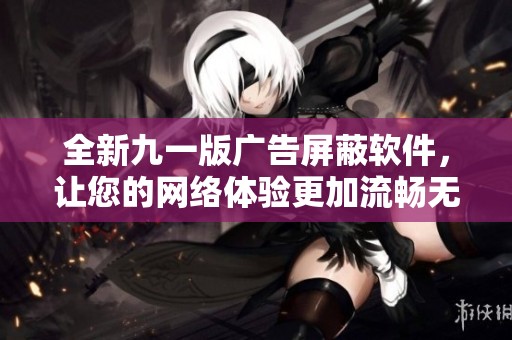 全新九一版广告屏蔽软件，让您的网络体验更加流畅无忧