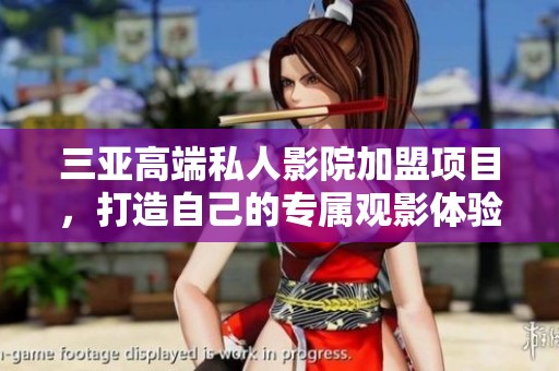 三亚高端私人影院加盟项目，打造自己的专属观影体验