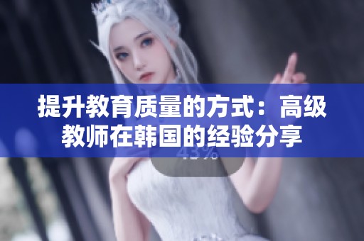 提升教育质量的方式：高级教师在韩国的经验分享