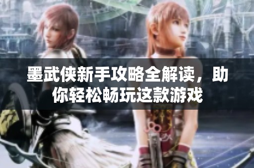 墨武侠新手攻略全解读，助你轻松畅玩这款游戏