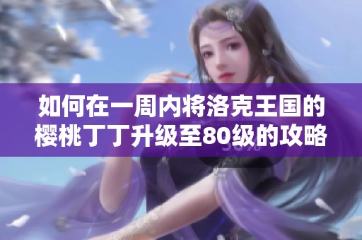 如何在一周内将洛克王国的樱桃丁丁升级至80级的攻略分享
