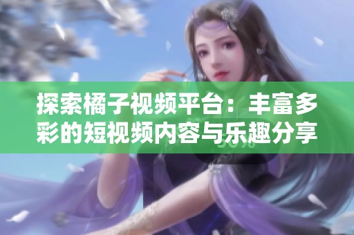 探索橘子视频平台：丰富多彩的短视频内容与乐趣分享