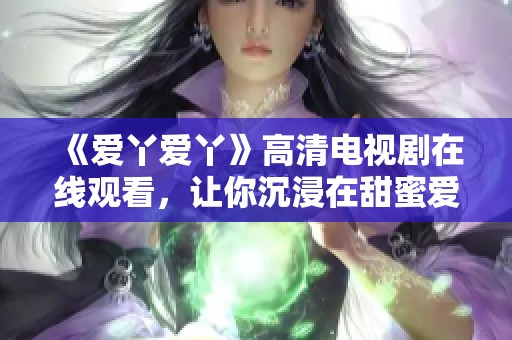 《爱丫爱丫》高清电视剧在线观看，让你沉浸在甜蜜爱情故事中