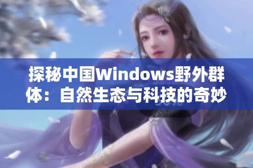探秘中国Windows野外群体：自然生态与科技的奇妙交融