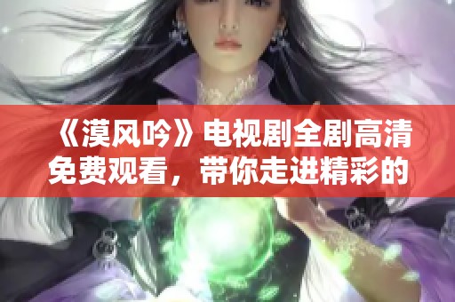《漠风吟》电视剧全剧高清免费观看，带你走进精彩的情节世界
