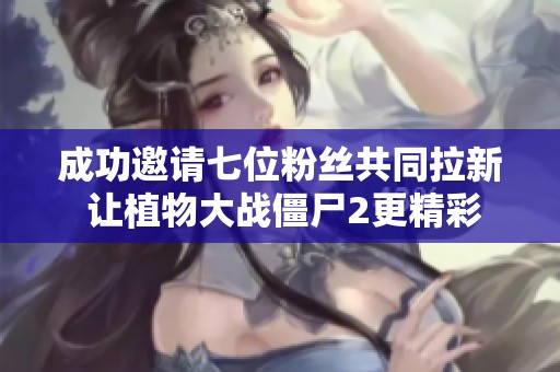 成功邀请七位粉丝共同拉新 让植物大战僵尸2更精彩