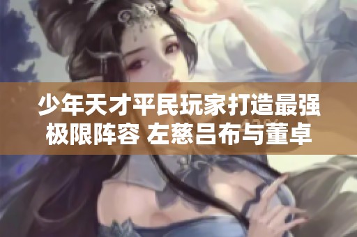 少年天才平民玩家打造最强极限阵容 左慈吕布与董卓完美结合