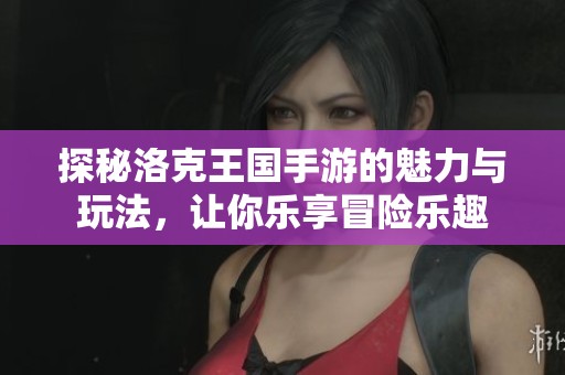 探秘洛克王国手游的魅力与玩法，让你乐享冒险乐趣