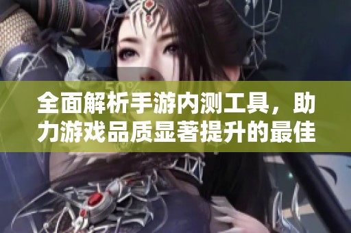 全面解析手游内测工具，助力游戏品质显著提升的最佳选择
