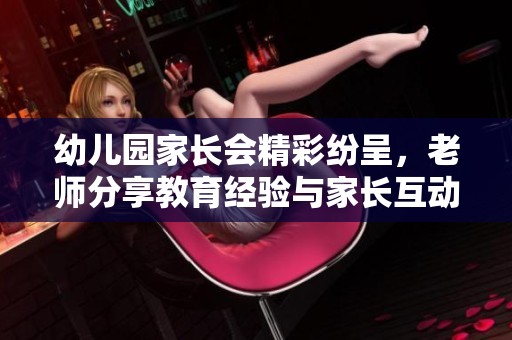 幼儿园家长会精彩纷呈，老师分享教育经验与家长互动交流