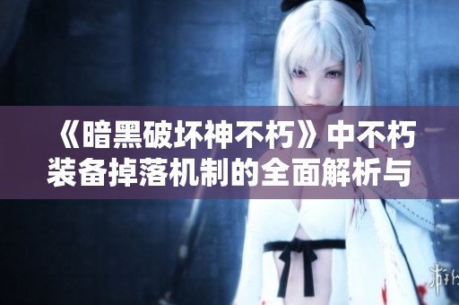 《暗黑破坏神不朽》中不朽装备掉落机制的全面解析与攻略分享