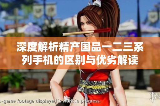 深度解析精产国品一二三系列手机的区别与优劣解读