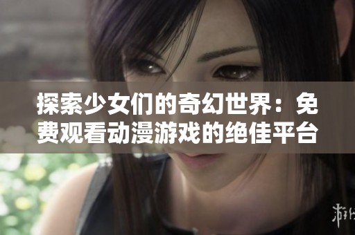 探索少女们的奇幻世界：免费观看动漫游戏的绝佳平台