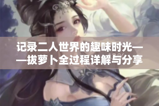 记录二人世界的趣味时光——拔萝卜全过程详解与分享