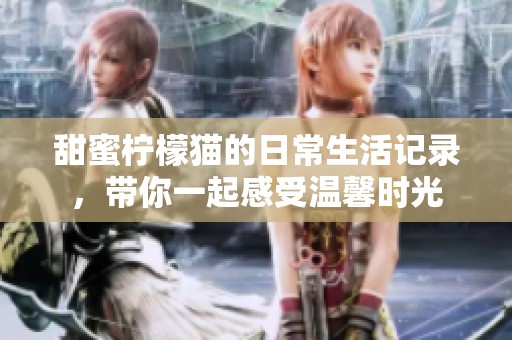 甜蜜柠檬猫的日常生活记录，带你一起感受温馨时光
