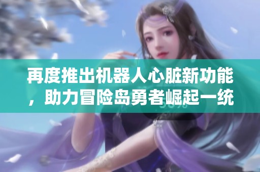 再度推出机器人心脏新功能，助力冒险岛勇者崛起一统枫之传说